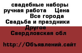 свадебные наборы(ручная работа) › Цена ­ 1 200 - Все города Свадьба и праздники » Другое   . Свердловская обл.